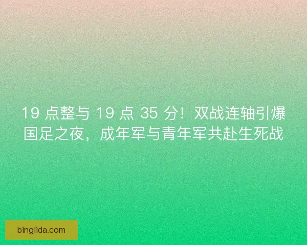 19 点整与 19 点 35 分！双战连轴引爆国足之夜，成年军与青年军共赴生死战