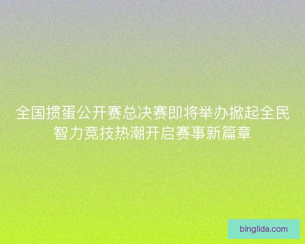 全国掼蛋公开赛总决赛即将举办掀起全民智力竞技热潮开启赛事新篇章