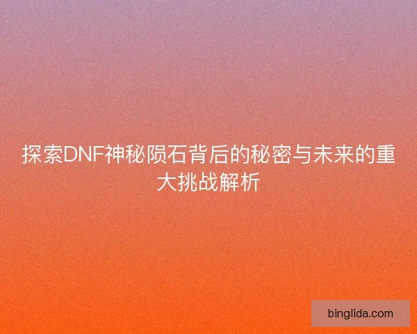探索DNF神秘陨石背后的秘密与未来的重大挑战解析