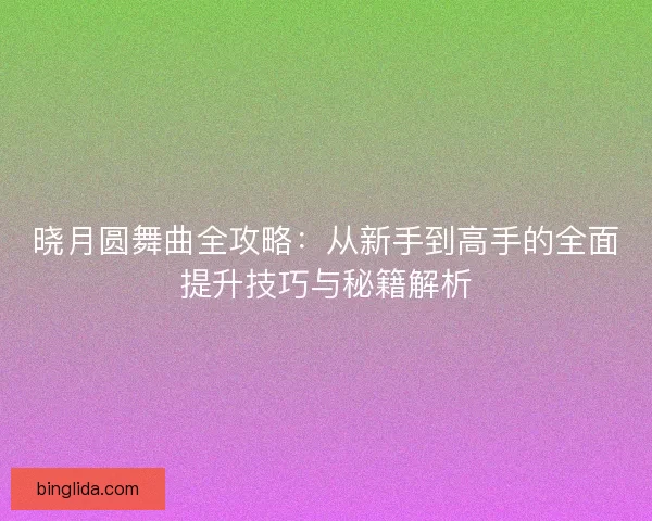 晓月圆舞曲全攻略：从新手到高手的全面提升技巧与秘籍解析