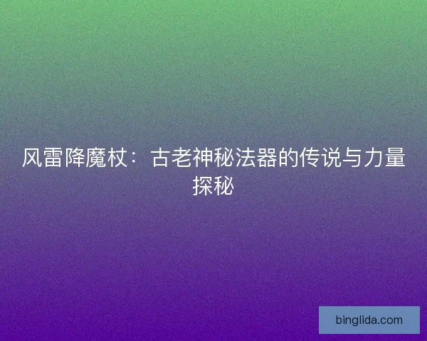 风雷降魔杖:古老神秘法器的传说与力量探秘 风雷降魔杖:古老神秘法器的传说与力量探秘