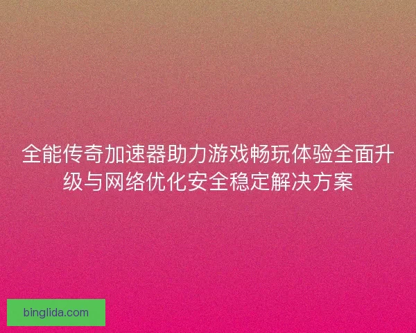 全能传奇加速器助力游戏畅玩体验全面升级与网络优化安全稳定解决方案