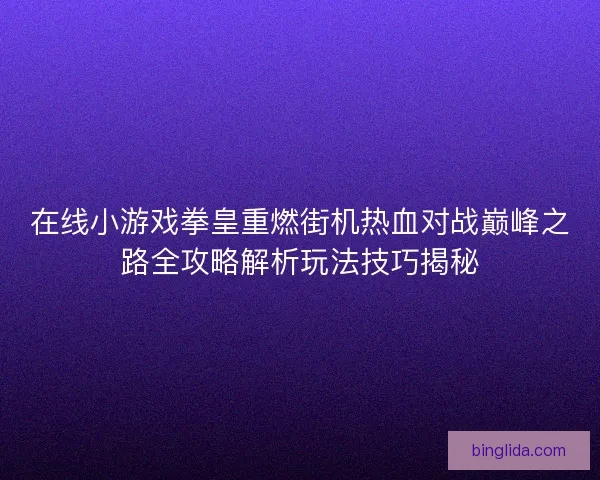 在线小游戏拳皇重燃街机热血对战巅峰之路全攻略解析玩法技巧揭秘 在线小游戏拳皇重燃街机热血对战巅峰之路全攻略解析玩法技巧揭秘