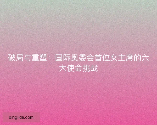 破局与重塑：国际奥委会首位女主席的六大使命挑战