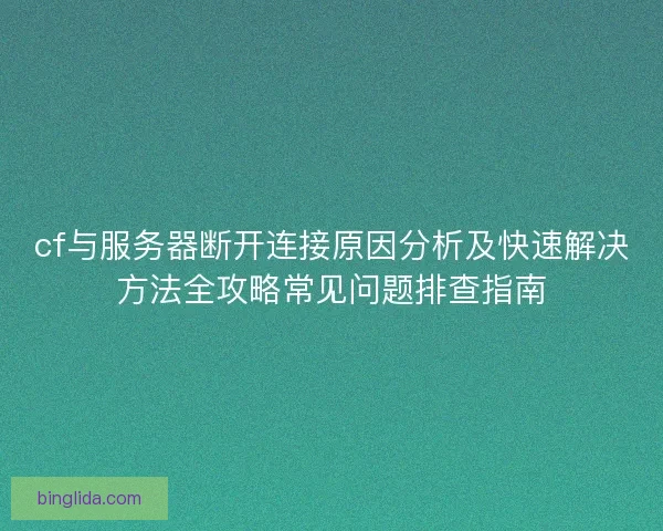cf与服务器断开连接原因分析及快速解决方法全攻略常见问题排查指南