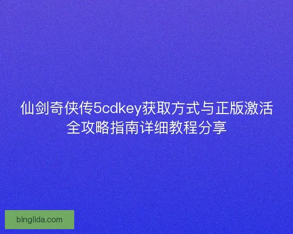 仙剑奇侠传5cdkey获取方式与正版激活全攻略指南详细教程分享 仙剑奇侠传5cdkey获取方式与正版激活全攻略指南详细教程分享