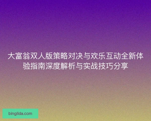 大富翁双人版策略对决与欢乐互动全新体验指南深度解析与实战技巧分享