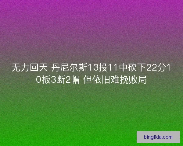 无力回天 丹尼尔斯13投11中砍下22分10板3断2帽 但依旧难挽败局