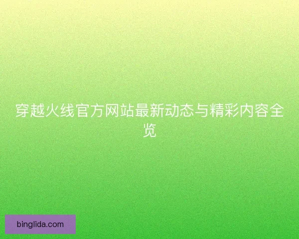 穿越火线官方网站最新动态与精彩内容全览
