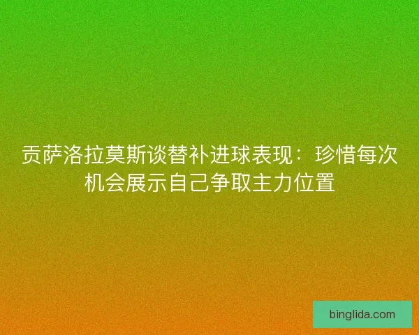 贡萨洛拉莫斯谈替补进球表现：珍惜每次机会展示自己争取主力位置
