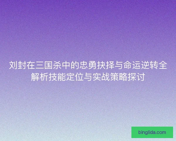 刘封在三国杀中的忠勇抉择与命运逆转全解析技能定位与实战策略探讨