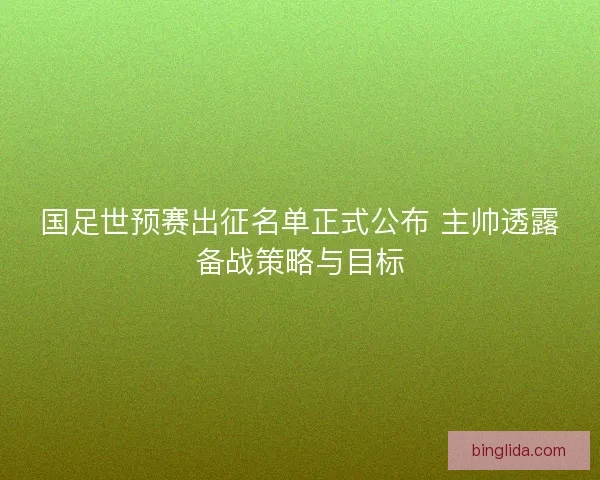 国足世预赛出征名单正式公布 主帅透露备战策略与目标