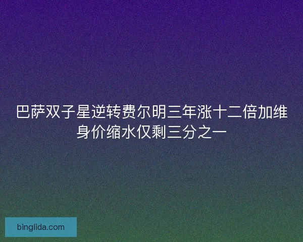 巴萨双子星逆转费尔明三年涨十二倍加维身价缩水仅剩三分之一