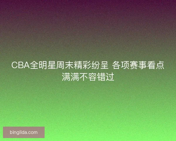CBA全明星周末精彩纷呈 各项赛事看点满满不容错过