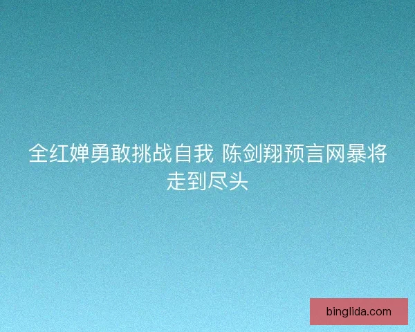 全红婵勇敢挑战自我 陈剑翔预言网暴将走到尽头 全红婵勇敢挑战自我 陈剑翔预言网暴将走到尽头