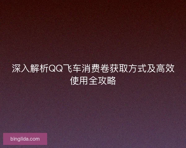 深入解析QQ飞车消费卷获取方式及高效使用全攻略