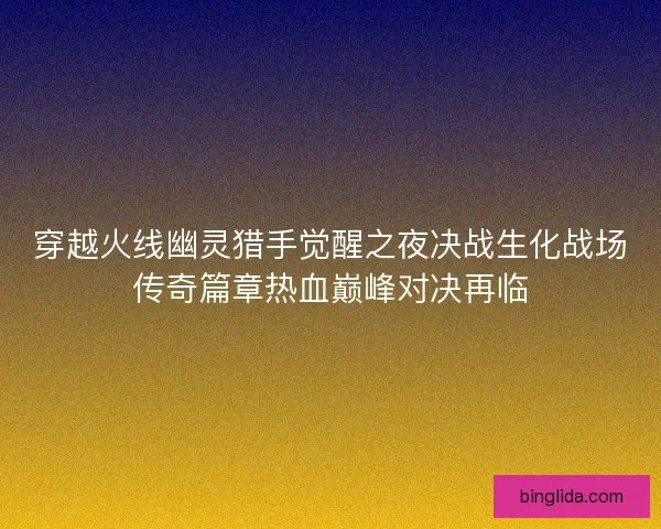 穿越火线幽灵猎手觉醒之夜决战生化战场传奇篇章热血巅峰对决再临