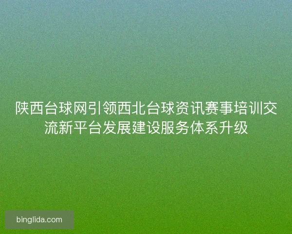 陕西台球网引领西北台球资讯赛事培训交流新平台发展建设服务体系升级 陕西台球网引领西北台球资讯赛事培训交流新平台发展建设服务体系升级