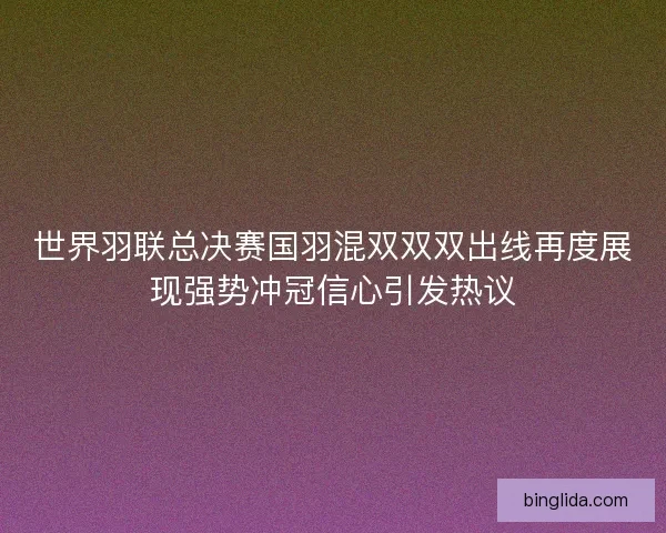 世界羽联总决赛国羽混双双双出线再度展现强势冲冠信心引发热议