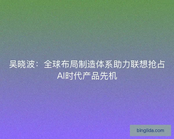 吴晓波：全球布局制造体系助力联想抢占AI时代产品先机
