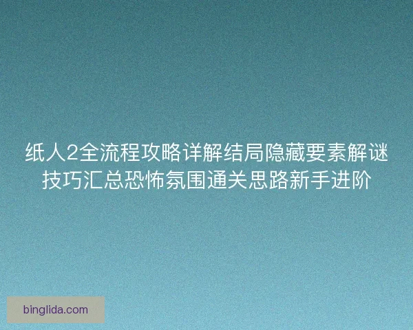 纸人2全流程攻略详解结局隐藏要素解谜技巧汇总恐怖氛围通关思路新手进阶