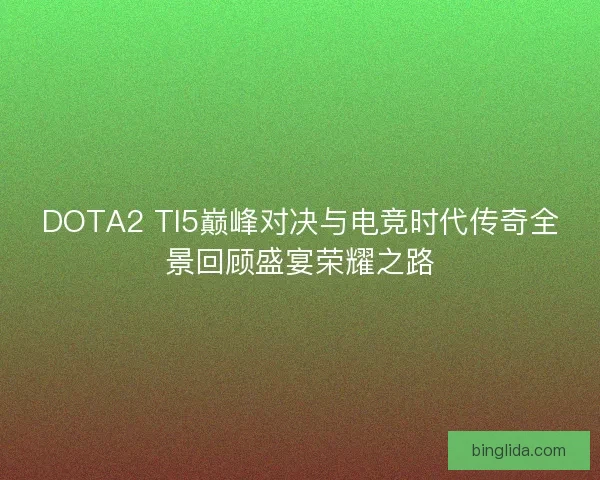 DOTA2 TI5巅峰对决与电竞时代传奇全景回顾盛宴荣耀之路