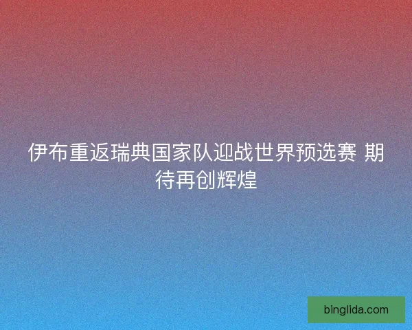 伊布重返瑞典国家队迎战世界预选赛 期待再创辉煌