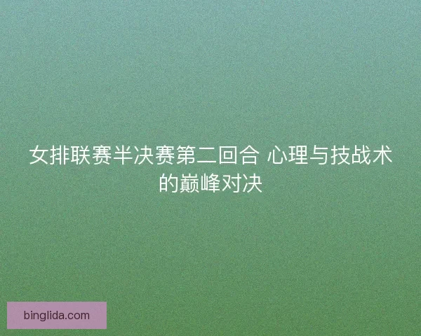 女排联赛半决赛第二回合 心理与技战术的巅峰对决 女排联赛半决赛第二回合 心理与技战术的巅峰对决