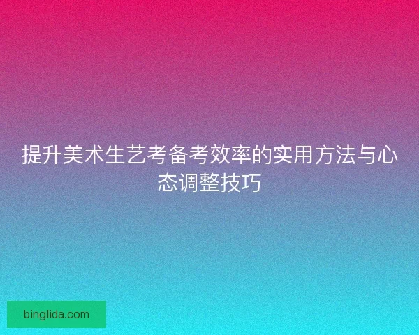 提升美术生艺考备考效率的实用方法与心态调整技巧