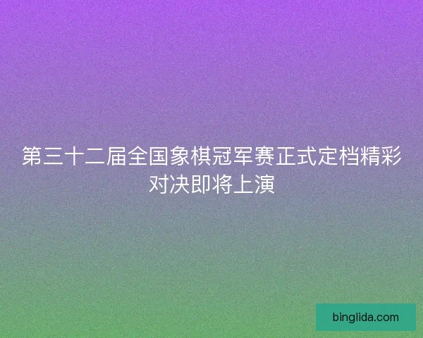第三十二届全国象棋冠军赛正式定档精彩对决即将上演 第三十二届全国象棋冠军赛正式定档精彩对决即将上演
