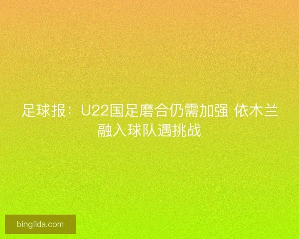 足球报:U22国足磨合仍需加强 依木兰融入球队遇挑战 足球报:U22国足磨合仍需加强 依木兰融入球队遇挑战