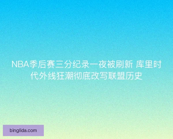 NBA季后赛三分纪录一夜被刷新 库里时代外线狂潮彻底改写联盟历史
