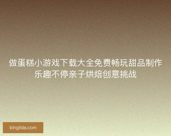 做蛋糕小游戏下载大全免费畅玩甜品制作乐趣不停亲子烘焙创意挑战 做蛋糕小游戏下载大全免费畅玩甜品制作乐趣不停亲子烘焙创意挑战