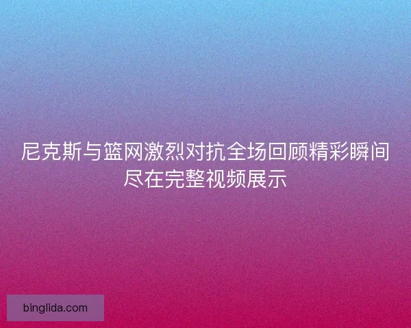 尼克斯与篮网激烈对抗全场回顾精彩瞬间尽在完整视频展示