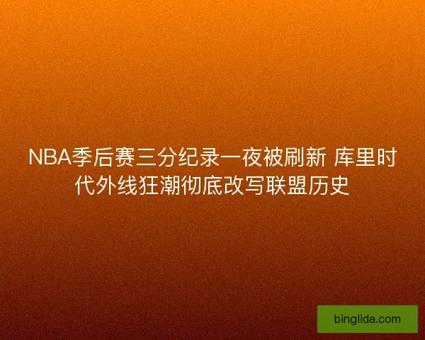 NBA季后赛三分纪录一夜被刷新 库里时代外线狂潮彻底改写联盟历史