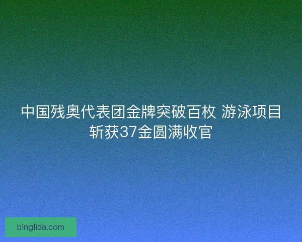 中国残奥代表团金牌突破百枚 游泳项目斩获37金圆满收官 中国残奥代表团金牌突破百枚 游泳项目斩获37金圆满收官