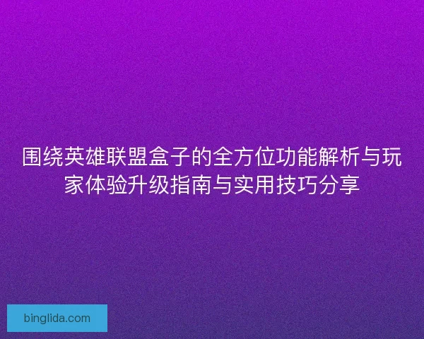 围绕英雄联盟盒子的全方位功能解析与玩家体验升级指南与实用技巧分享 围绕英雄联盟盒子的全方位功能解析与玩家体验升级指南与实用技巧分享