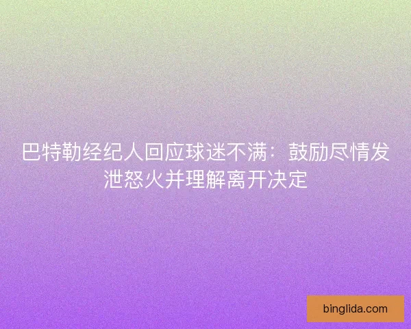 巴特勒经纪人回应球迷不满:鼓励尽情发泄怒火并理解离开决定 巴特勒经纪人回应球迷不满:鼓励尽情发泄怒火并理解离开决定