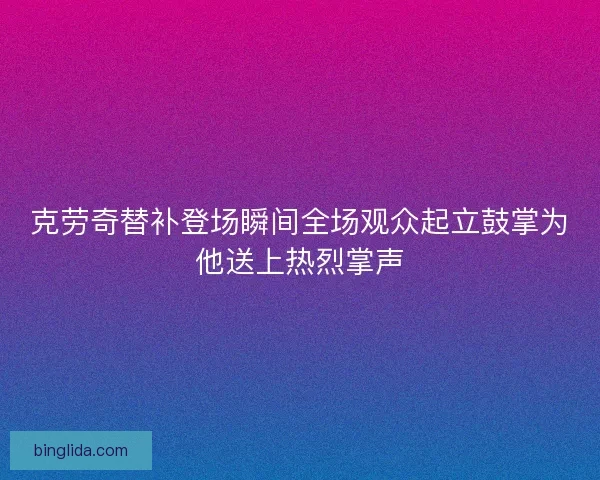 克劳奇替补登场瞬间全场观众起立鼓掌为他送上热烈掌声