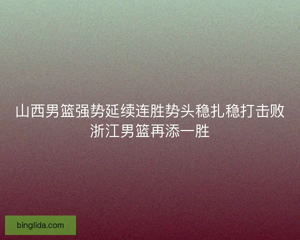 山西男篮强势延续连胜势头稳扎稳打击败浙江男篮再添一胜