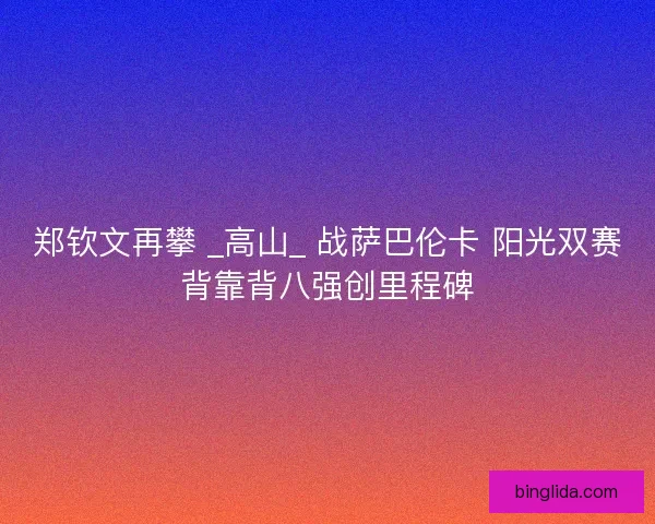 郑钦文再攀 _高山_ 战萨巴伦卡 阳光双赛背靠背八强创里程碑