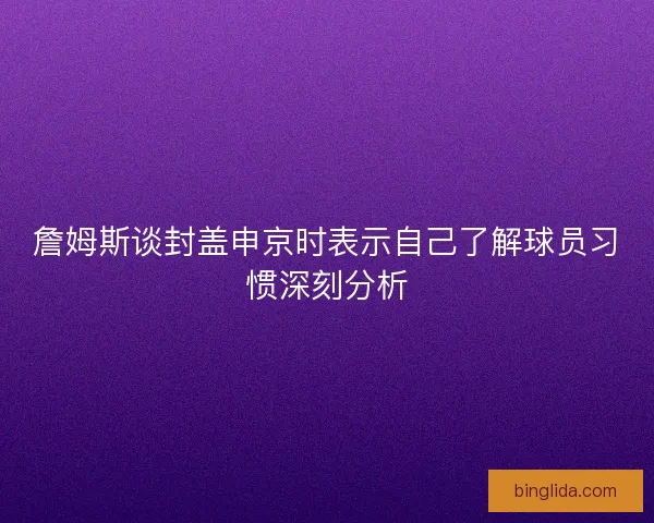 詹姆斯谈封盖申京时表示自己了解球员习惯深刻分析 詹姆斯谈封盖申京时表示自己了解球员习惯深刻分析