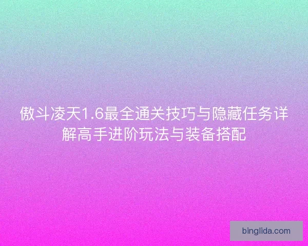 傲斗凌天1.6最全通关技巧与隐藏任务详解高手进阶玩法与装备搭配 傲斗凌天1.6最全通关技巧与隐藏任务详解高手进阶玩法与装备搭配